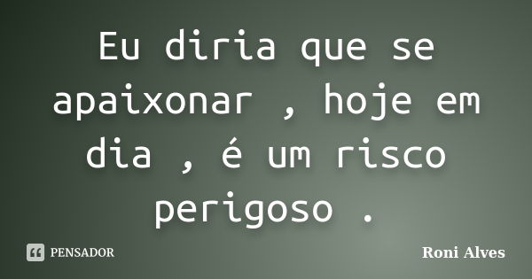 Eu diria que se apaixonar , hoje em dia , é um risco perigoso .... Frase de Roni Alves.