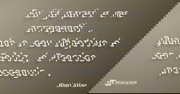 Eu já parei e me arrependi . Quando o seu Objetivo é ser Feliz, é Preciso prosseguir .... Frase de Roni Alves.