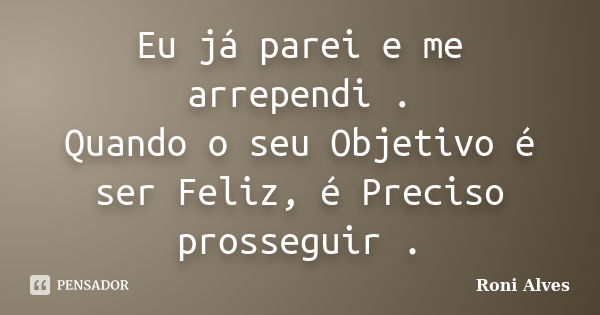 Eu já parei e me arrependi . Quando o seu Objetivo é ser Feliz, é Preciso prosseguir .... Frase de Roni Alves.