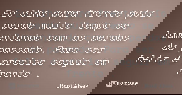 Eu olho para frente pois perde muito tempo se lamentando com as perdas do passado. Para ser feliz é preciso seguir em frente .... Frase de Roni Alves.