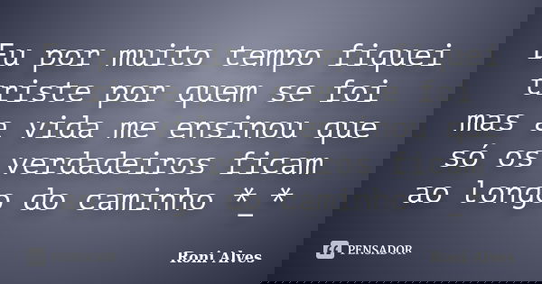 Eu por muito tempo fiquei triste por quem se foi mas a vida me ensinou que só os verdadeiros ficam ao longo do caminho *_*... Frase de Roni Alves.