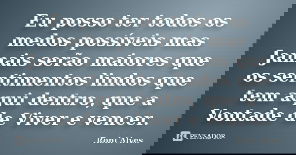 Eu posso ter todos os medos possíveis mas Jamais serão maiores que os sentimentos lindos que tem aqui dentro, que a Vontade de Viver e vencer.... Frase de Roni Alves.