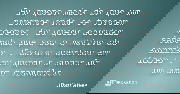 Eu quero mais do que um romance onde se trocam afetos. Eu quero acordar sabendo que sou o motivo do sorriso . Cazuza acertou em dizer : eu quero a sorte de um a... Frase de Roni Alves.