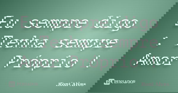 Eu sempre digo : Tenha sempre Amor Próprio !... Frase de Roni Alves.
