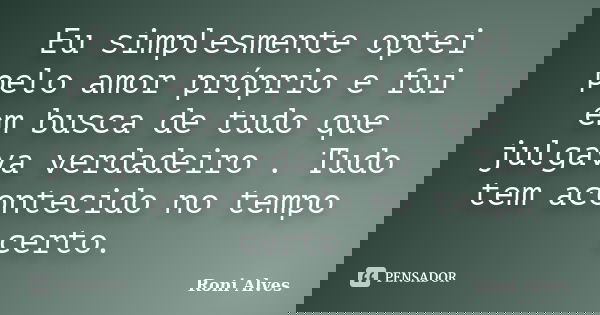 Eu simplesmente optei pelo amor próprio e fui em busca de tudo que julgava verdadeiro . Tudo tem acontecido no tempo certo.... Frase de Roni Alves.