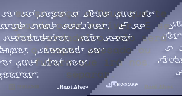 eu só peço a Deus que te guarde onde estiver. E se for verdadeiro, não será o tempo, passado ou futuro que irá nos separar.... Frase de Roni Alves.