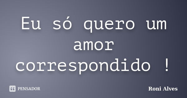 Eu só quero um amor correspondido !... Frase de Roni Alves.