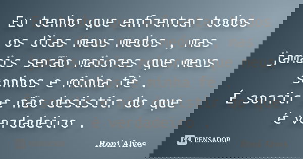 Eu tenho que enfrentar todos os dias meus medos , mas jamais serão maiores que meus sonhos e minha fé . É sorrir e não desistir do que é verdadeiro .... Frase de Roni Alves.
