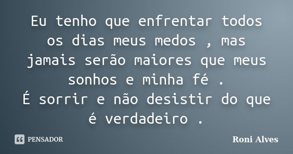 Eu tenho que enfrentar todos os dias meus medos , mas jamais serão maiores que meus sonhos e minha fé . É sorrir e não desistir do que é verdadeiro .... Frase de Roni Alves.