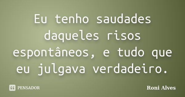 Eu tenho saudades daqueles risos espontâneos, e tudo que eu julgava verdadeiro.... Frase de Roni Alves.