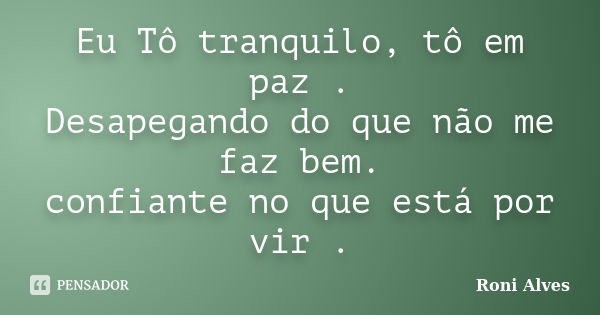 Eu Tô tranquilo, tô em paz . Desapegando do que não me faz bem. confiante no que está por vir .... Frase de Roni Alves.