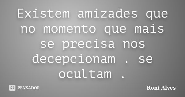 Existem amizades que no momento que mais se precisa nos decepcionam . se ocultam .... Frase de Roni Alves.