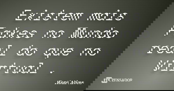Existem mais Fakes no Mundo real do que no Virtual .... Frase de Roni Alves.