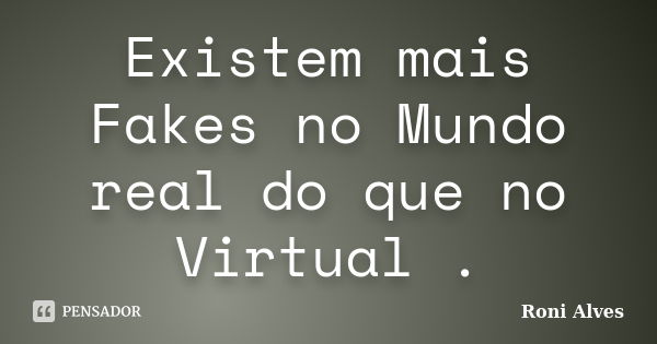 Existem mais Fakes no Mundo real do que no Virtual .... Frase de Roni Alves.