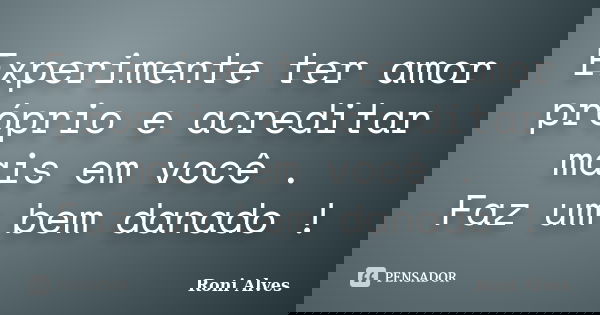 Experimente ter amor próprio e acreditar mais em você . Faz um bem danado !... Frase de Roni Alves.