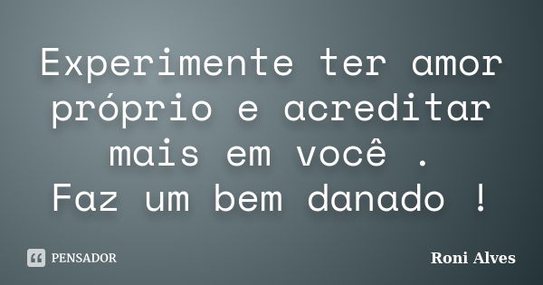 Experimente ter amor próprio e acreditar mais em você . Faz um bem danado !... Frase de Roni Alves.