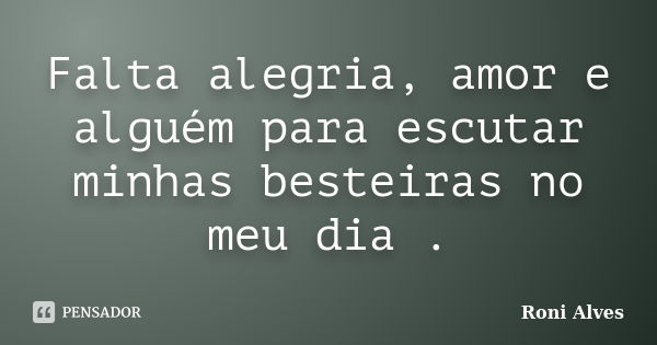 Falta alegria, amor e alguém para escutar minhas besteiras no meu dia .... Frase de Roni Alves.