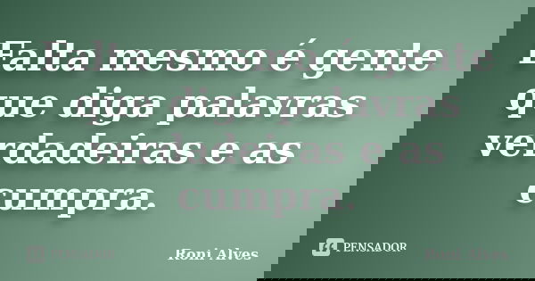 Falta mesmo é gente que diga palavras verdadeiras e as cumpra.... Frase de Roni Alves.
