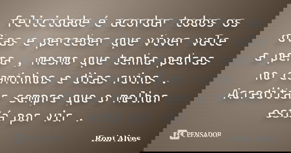 felicidade é acordar todos os dias e perceber que viver vale a pena , mesmo que tenha pedras no caminhos e dias ruins . Acreditar sempre que o melhor está por v... Frase de Roni Alves.