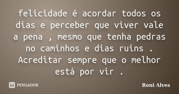 felicidade é acordar todos os dias e perceber que viver vale a pena , mesmo que tenha pedras no caminhos e dias ruins . Acreditar sempre que o melhor está por v... Frase de Roni Alves.