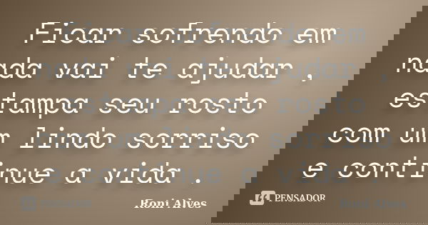 Ficar sofrendo em nada vai te ajudar , estampa seu rosto com um lindo sorriso e continue a vida .... Frase de Roni Alves.