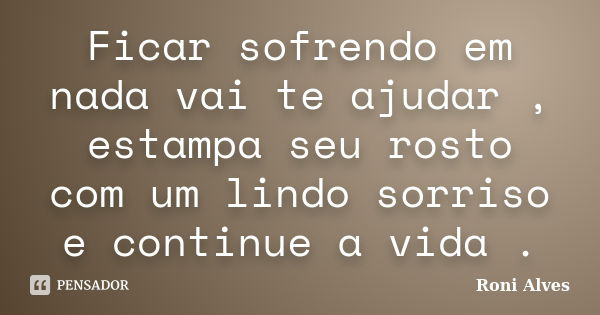 Ficar sofrendo em nada vai te ajudar , estampa seu rosto com um lindo sorriso e continue a vida .... Frase de Roni Alves.