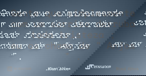 Gente que simplesmente com um sorriso derruba toda tristeza ; eu os chamo de " Anjos " .... Frase de Roni Alves.