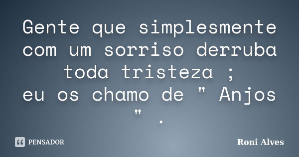 Gente que simplesmente com um sorriso derruba toda tristeza ; eu os chamo de " Anjos " .... Frase de Roni Alves.