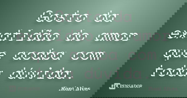 Gosto da exatidão do amor que acaba com toda dúvida.... Frase de Roni Alves.