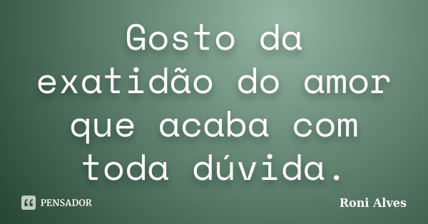 Gosto da exatidão do amor que acaba com toda dúvida.... Frase de Roni Alves.