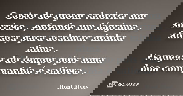Gosto de quem valoriza um sorriso , entende um lágrima . abraça para acalmar minha alma . Esquece do tempo pois uma boa companhia é valiosa .... Frase de Roni Alves.