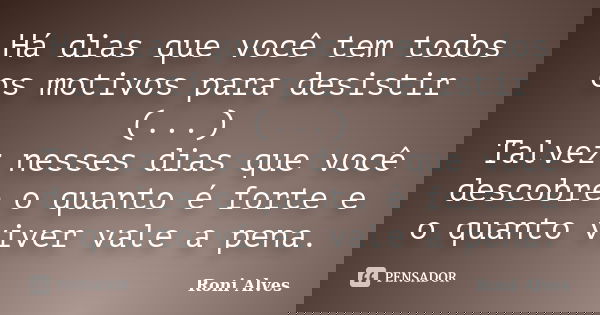Há dias que você tem todos os motivos para desistir (...) Talvez nesses dias que você descobre o quanto é forte e o quanto viver vale a pena.... Frase de Roni Alves.