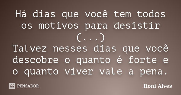 Há dias que você tem todos os motivos para desistir (...) Talvez nesses dias que você descobre o quanto é forte e o quanto viver vale a pena.... Frase de Roni Alves.