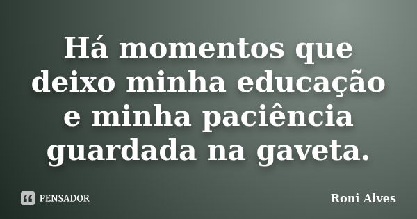 Há momentos que deixo minha educação e minha paciência guardada na gaveta.... Frase de Roni Alves.