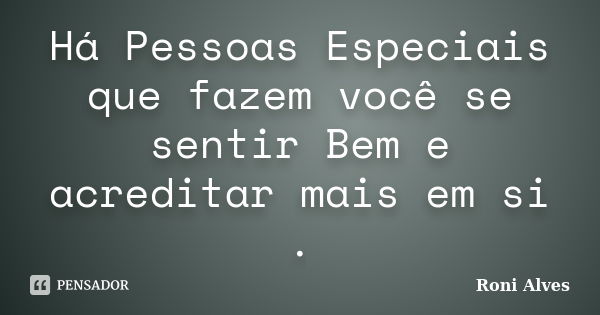 Há Pessoas Especiais que fazem você se sentir Bem e acreditar mais em si .... Frase de Roni Alves.