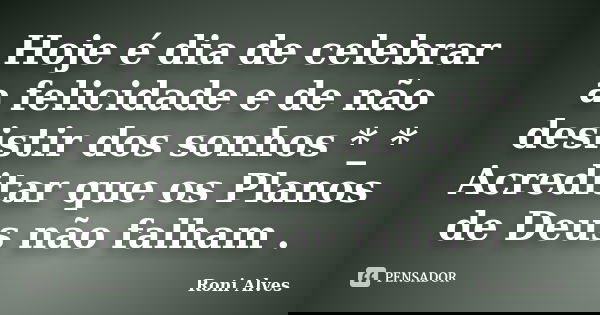 Hoje é dia de celebrar a felicidade e de não desistir dos sonhos *_* Acreditar que os Planos de Deus não falham .... Frase de Roni Alves.
