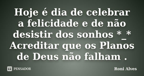 Hoje é dia de celebrar a felicidade e de não desistir dos sonhos *_* Acreditar que os Planos de Deus não falham .... Frase de Roni Alves.