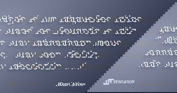 Hoje é um daqueles dias que você se levanta e diz " Não vou abandonar meus sonhos, vou ser feliz, não vou desistir ..!... Frase de Roni Alves.