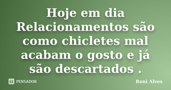 Hoje em dia Relacionamentos são como chicletes mal acabam o gosto e já são descartados .... Frase de Roni Alves.