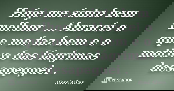 Hoje me sinto bem melhor ... Abracei o que me faz bem e o motivo das lágrimas desapeguei .... Frase de Roni Alves.
