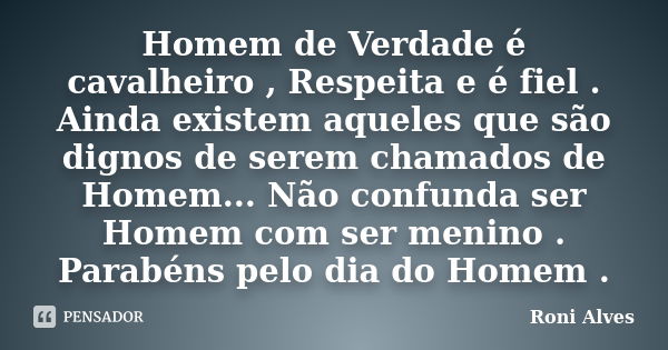 Homem de Verdade é cavalheiro , Respeita e é fiel . Ainda existem aqueles que são dignos de serem chamados de Homem... Não confunda ser Homem com ser menino . P... Frase de Roni Alves.