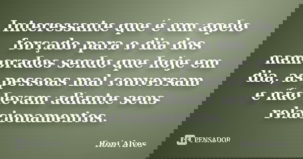 Interessante que é um apelo forçado para o dia dos namorados sendo que hoje em dia, as pessoas mal conversam e não levam adiante seus relacionamentos.... Frase de Roni Alves.
