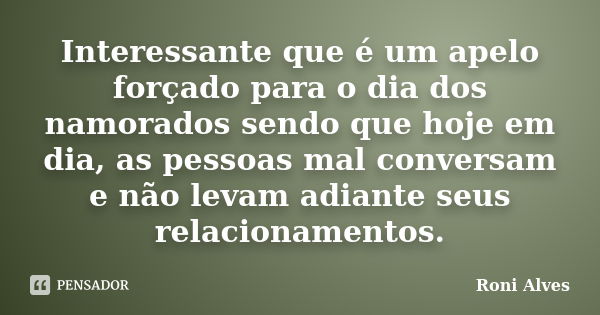 Interessante que é um apelo forçado para o dia dos namorados sendo que hoje em dia, as pessoas mal conversam e não levam adiante seus relacionamentos.... Frase de Roni Alves.