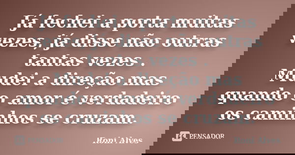 Já fechei a porta muitas vezes, já disse não outras tantas vezes . Mudei a direção mas quando o amor é verdadeiro os caminhos se cruzam.... Frase de Roni Alves.