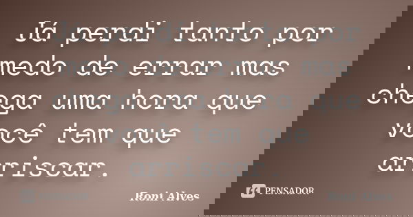 Já perdi tanto por medo de errar mas chega uma hora que você tem que arriscar.... Frase de Roni Alves.