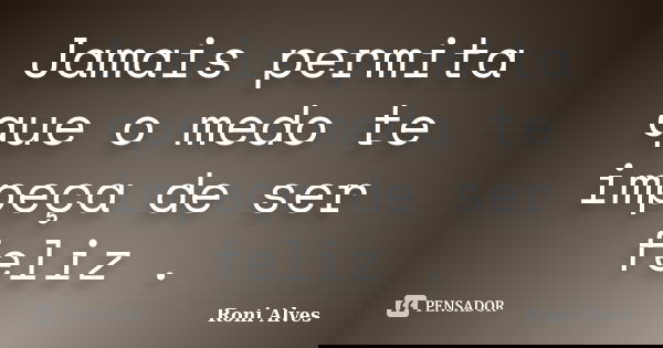 Jamais permita que o medo te impeça de ser feliz .... Frase de Roni Alves.