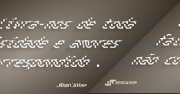 Livra-nos de toda falsidade e amores não correspondido .... Frase de Roni Alves.