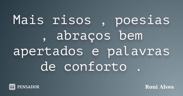 Mais risos , poesias , abraços bem apertados e palavras de conforto .... Frase de Roni Alves.