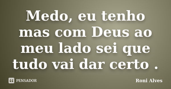 Medo, eu tenho mas com Deus ao meu lado sei que tudo vai dar certo .... Frase de Roni Alves.