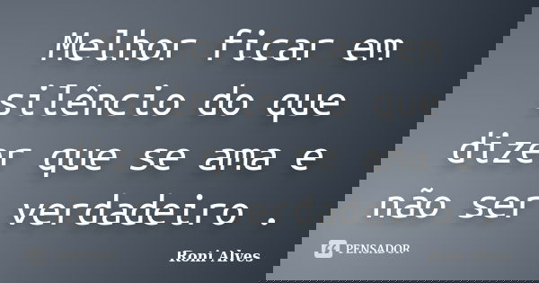 Melhor ficar em silêncio do que dizer que se ama e não ser verdadeiro .... Frase de Roni Alves.